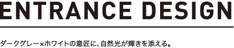 ENTRANCE DESIGN ダークグレー×ホワイトの意匠に、自然光が輝きを添える。