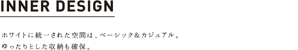 INNER DESIGN ホワイトに統一された空間は、ベーシック＆カジュアル。ゆったりとした収納も確保。