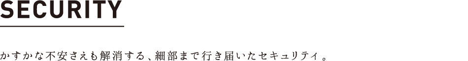 SECURITY かすかな不安さえも解消する、細部まで行き届いたセキュリティ。