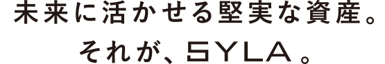 未来に活かせる堅実な資産。それが、SYLA。